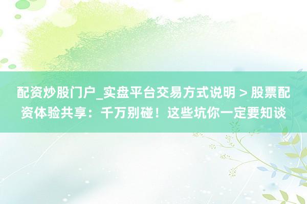 配资炒股门户_实盘平台交易方式说明 > 股票配资体验共享：千万别碰！这些坑你一定要知谈