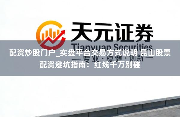 配资炒股门户_实盘平台交易方式说明 昆山股票配资避坑指南：红线千万别碰