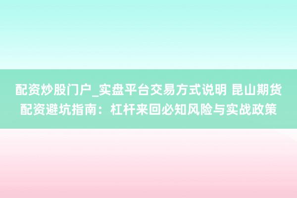 配资炒股门户_实盘平台交易方式说明 昆山期货配资避坑指南：杠杆来回必知风险与实战政策