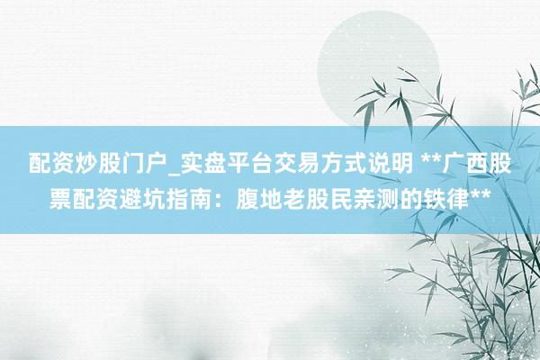 配资炒股门户_实盘平台交易方式说明 **广西股票配资避坑指南：腹地老股民亲测的铁律**