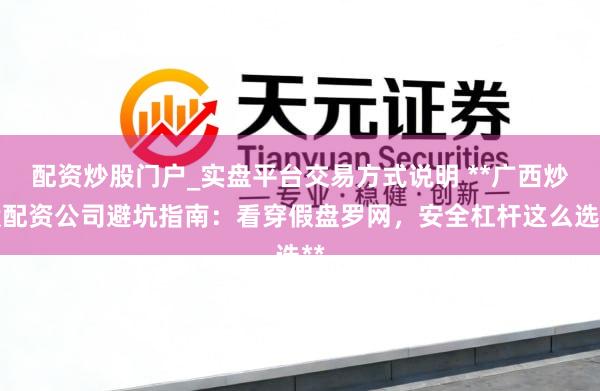 配资炒股门户_实盘平台交易方式说明 **广西炒股配资公司避坑指南：看穿假盘罗网，安全杠杆这么选**