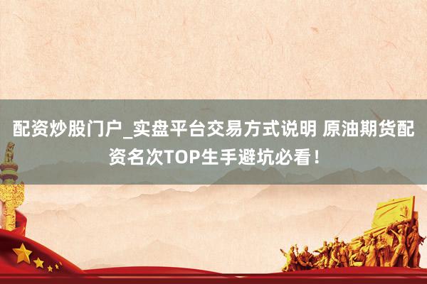 配资炒股门户_实盘平台交易方式说明 原油期货配资名次TOP生手避坑必看！