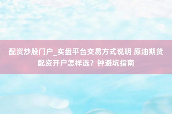 配资炒股门户_实盘平台交易方式说明 原油期货配资开户怎样选？钟避坑指南