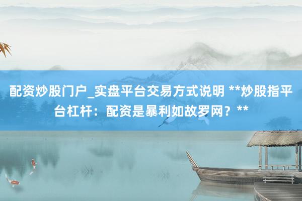 配资炒股门户_实盘平台交易方式说明 **炒股指平台杠杆：配资是暴利如故罗网？**