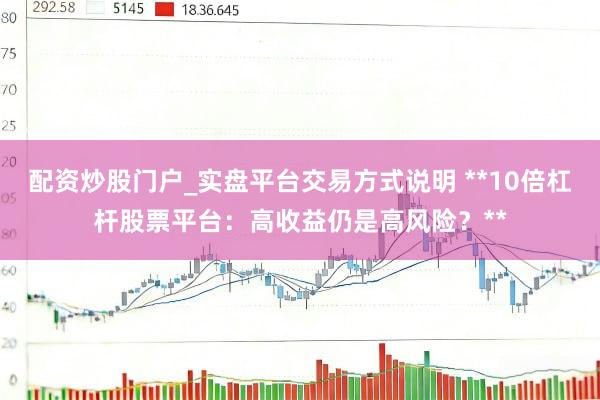 配资炒股门户_实盘平台交易方式说明 **10倍杠杆股票平台：高收益仍是高风险？**