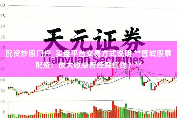 配资炒股门户_实盘平台交易方式说明 **晋城股票配资：放大收益曾经踩红线？**