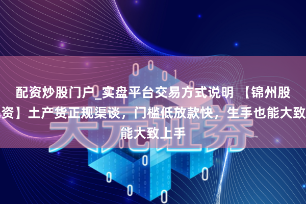 配资炒股门户_实盘平台交易方式说明 【锦州股票配资】土产货正规渠谈，门槛低放款快，生手也能大致上手