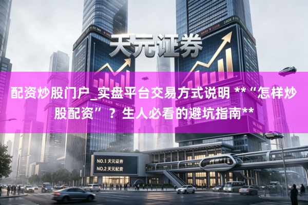 配资炒股门户_实盘平台交易方式说明 **“怎样炒股配资” ？生人必看的避坑指南**