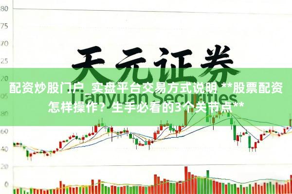 配资炒股门户_实盘平台交易方式说明 **股票配资怎样操作？生手必看的3个关节点**