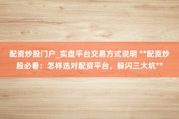 配资炒股门户_实盘平台交易方式说明 **配资炒股必看:怎样选对配资平台,躲闪三大坑**