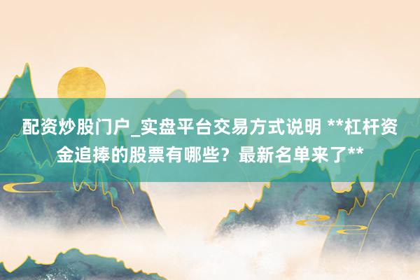 配资炒股门户_实盘平台交易方式说明 **杠杆资金追捧的股票有哪些？最新名单来了**