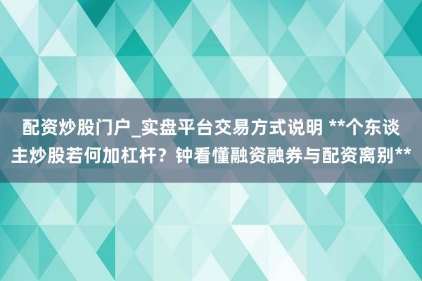 配资炒股门户_实盘平台交易方式说明 **个东谈主炒股若何加杠杆？钟看懂融资融券与配资离别**