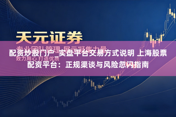 配资炒股门户_实盘平台交易方式说明 上海股票配资平台：正规渠谈与风险忽闪指南