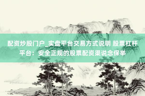 配资炒股门户_实盘平台交易方式说明 股票杠杆平台：安全正规的股票配资渠说念保举